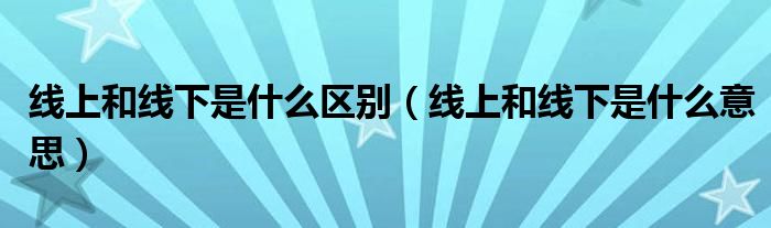 线上和线下是什么区别（线上和线下是什么意思）