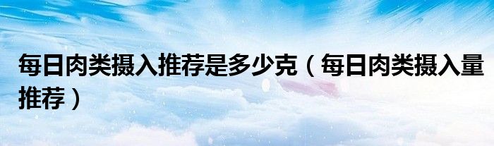 每日肉类摄入推荐是多少克（每日肉类摄入量推荐）