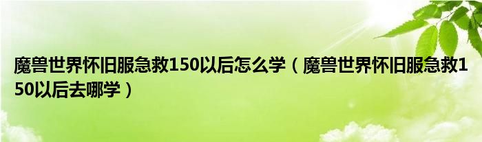 魔兽世界怀旧服急救150以后怎么学（魔兽世界怀旧服急救150以后去哪学）