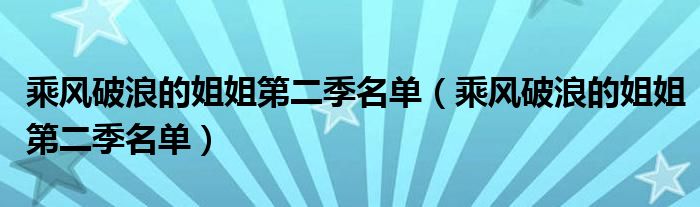 乘风破浪的姐姐第二季名单（乘风破浪的姐姐第二季名单）