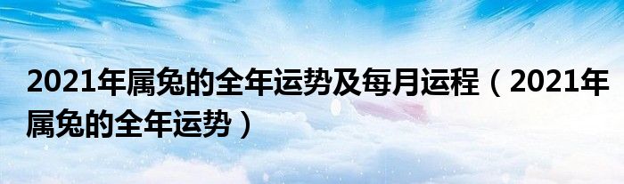 2021年属兔的全年运势及每月运程（2021年属兔的全年运势）