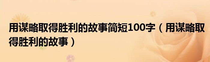 用谋略取得胜利的故事简短100字（用谋略取得胜利的故事）