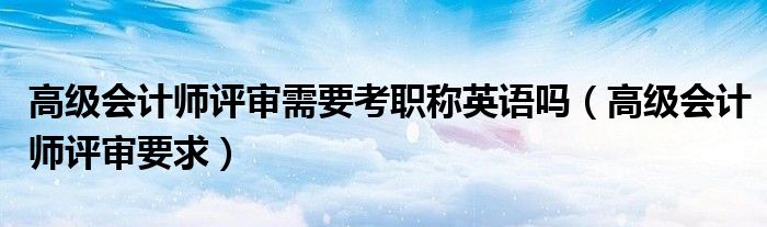 高级会计师评审需要考职称英语吗（高级会计师评审要求）