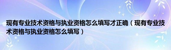 现有专业技术资格与执业资格怎么填写才正确（现有专业技术资格与执业资格怎么填写）