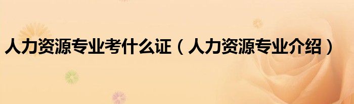 人力资源专业考什么证（人力资源专业介绍）