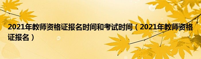 2021年教师资格证报名时间和考试时间（2021年教师资格证报名）