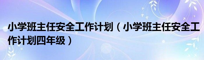 小学班主任安全工作计划（小学班主任安全工作计划四年级）