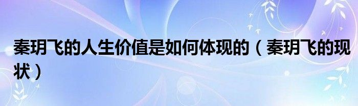 秦玥飞的人生价值是如何体现的（秦玥飞的现状）