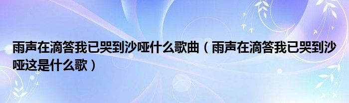 雨声在滴答我已哭到沙哑什么歌曲（雨声在滴答我已哭到沙哑这是什么歌）