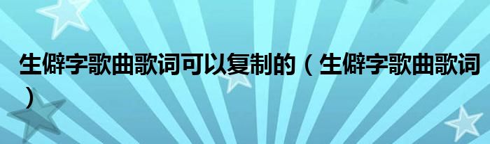 生僻字歌曲歌词可以复制的（生僻字歌曲歌词）