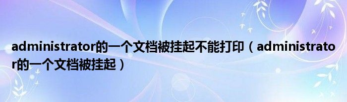 administrator的一个文档被挂起不能打印（administrator的一个文档被挂起）