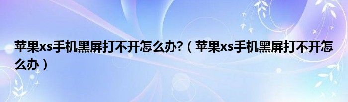 苹果xs手机黑屏打不开怎么办?（苹果xs手机黑屏打不开怎么办）