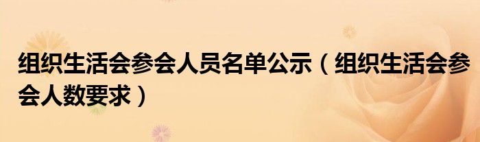 组织生活会参会人员名单公示（组织生活会参会人数要求）