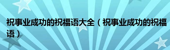 祝事业成功的祝福语大全（祝事业成功的祝福语）