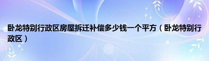 卧龙特别行政区房屋拆迁补偿多少钱一个平方（卧龙特别行政区）