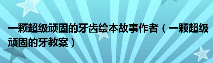 一颗超级顽固的牙齿绘本故事作者（一颗超级顽固的牙教案）