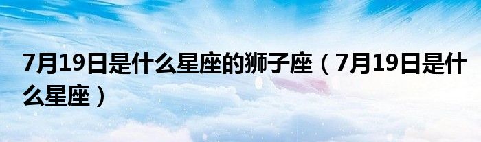 7月19日是什么星座的狮子座（7月19日是什么星座）