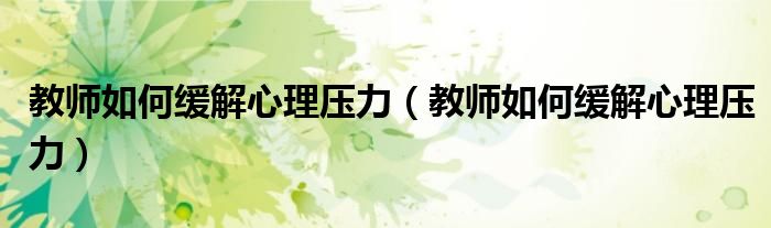 教师如何缓解心理压力（教师如何缓解心理压力）