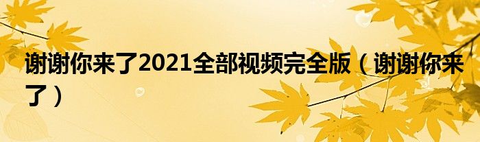 谢谢你来了2021全部视频完全版（谢谢你来了）