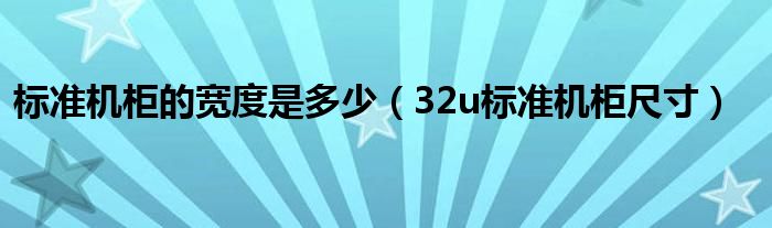 标准机柜的宽度是多少（32u标准机柜尺寸）