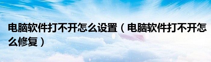 电脑软件打不开怎么设置（电脑软件打不开怎么修复）