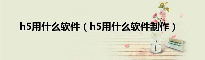 h5用什么软件（h5用什么软件制作）