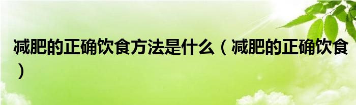 减肥的正确饮食方法是什么（减肥的正确饮食）