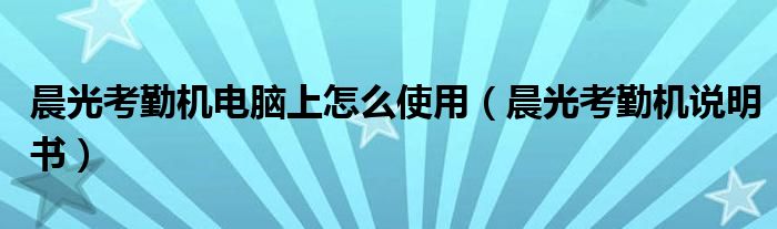 晨光考勤机电脑上怎么使用（晨光考勤机说明书）