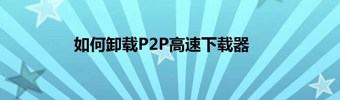 如何卸载P2P高速下载器