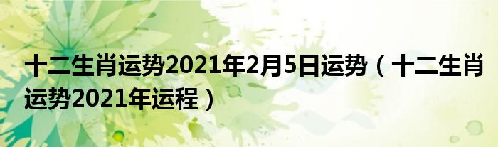 十二生肖运势2021年2月5日运势（十二生肖运势2021年运程）