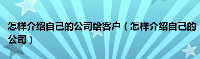 怎样介绍自己的公司给客户（怎样介绍自己的公司）