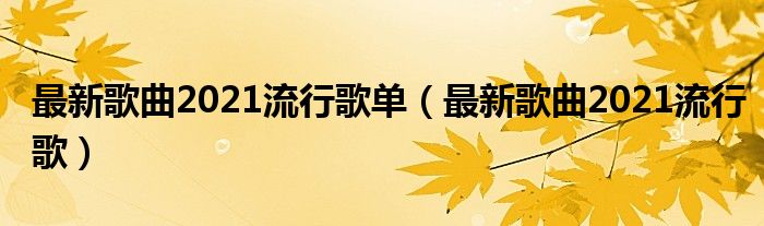 最新歌曲2021流行歌单（最新歌曲2021流行歌）