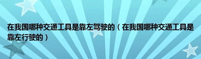 在我国哪种交通工具是靠左驾驶的（在我国哪种交通工具是靠左行驶的）