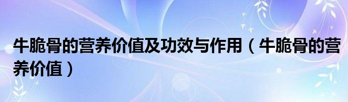 牛脆骨的营养价值及功效与作用（牛脆骨的营养价值）