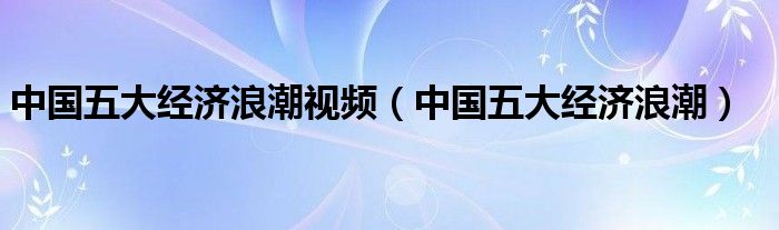 中国五大经济浪潮视频（中国五大经济浪潮）