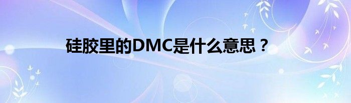 硅胶里的DMC是什么意思？