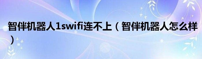 智伴机器人1swifi连不上（智伴机器人怎么样）