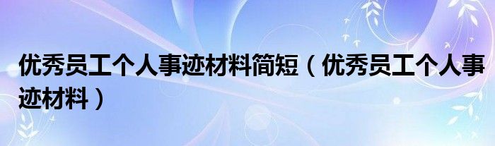 优秀员工个人事迹材料简短（优秀员工个人事迹材料）