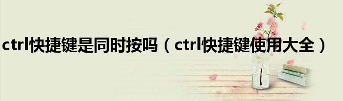 ctrl快捷键是同时按吗（ctrl快捷键使用大全）