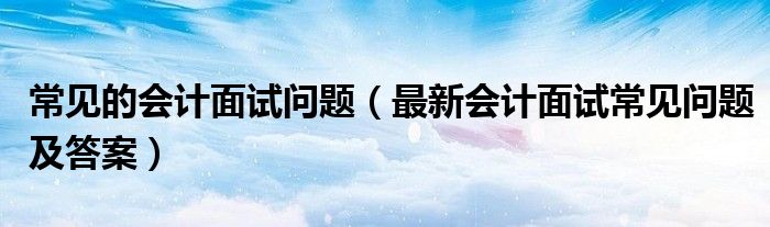 常见的会计面试问题（最新会计面试常见问题及答案）