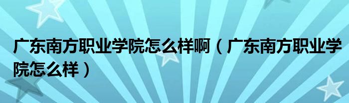 广东南方职业学院怎么样啊（广东南方职业学院怎么样）