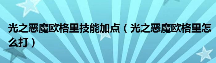 光之恶魔欧格里技能加点（光之恶魔欧格里怎么打）