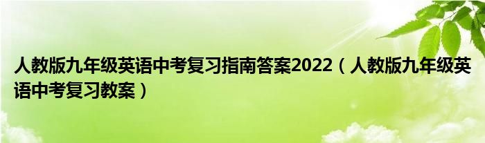 人教版九年级英语中考复习指南答案2022（人教版九年级英语中考复习教案）