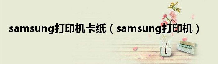 samsung打印机卡纸（samsung打印机）