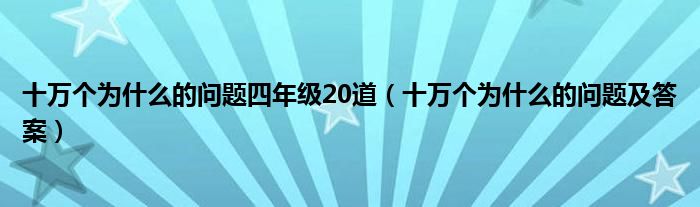 十万个为什么的问题四年级20道（十万个为什么的问题及答案）