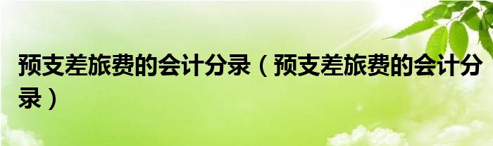 预支差旅费的会计分录（预支差旅费的会计分录）