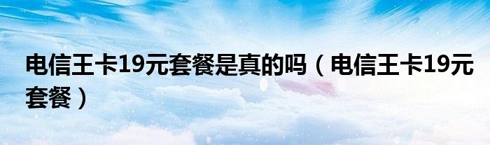 电信王卡19元套餐是真的吗（电信王卡19元套餐）