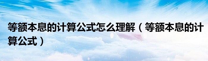 等额本息的计算公式怎么理解（等额本息的计算公式）