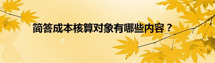 简答成本核算对象有哪些内容？