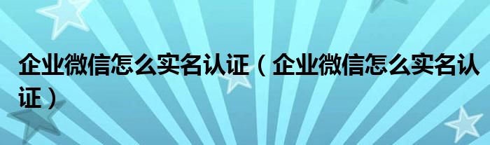 企业微信怎么实名认证（企业微信怎么实名认证）